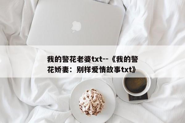 我的警花老婆txt--《我的警花娇妻：别样爱情故事txt》