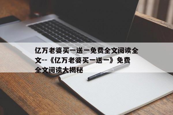 亿万老婆买一送一免费全文阅读全文--《亿万老婆买一送一》免费全文阅读大揭秘
