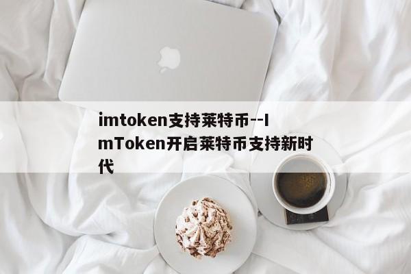 imtoken支持莱特币--ImToken开启莱特币支持新时代