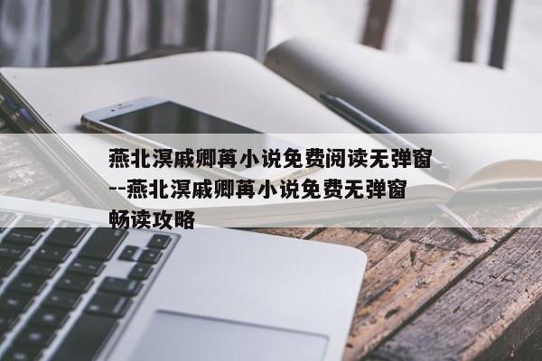 燕北溟戚卿苒小说免费阅读无弹窗--燕北溟戚卿苒小说免费无弹窗畅读攻略