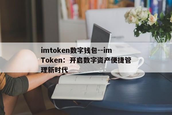 imtoken数字钱包--imToken：开启数字资产便捷管理新时代