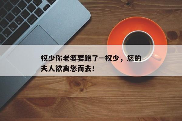 权少你老婆要跑了--权少，您的夫人欲离您而去！