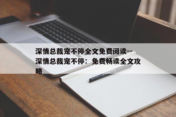 深情总裁宠不停全文免费阅读--深情总裁宠不停：免费畅读全文攻略