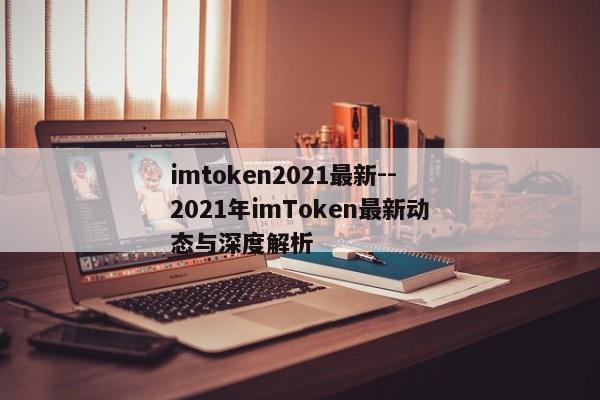 imtoken2021最新--2021年imToken最新动态与深度解析