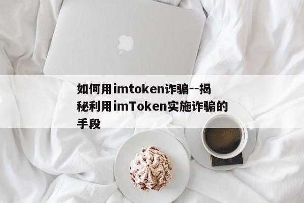 如何用imtoken诈骗--揭秘利用imToken实施诈骗的手段