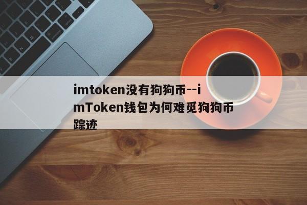 imtoken没有狗狗币--imToken钱包为何难觅狗狗币踪迹
