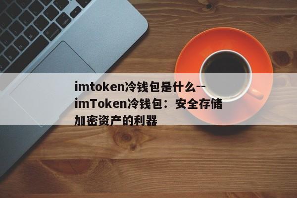 imtoken冷钱包是什么--imToken冷钱包：安全存储加密资产的利器