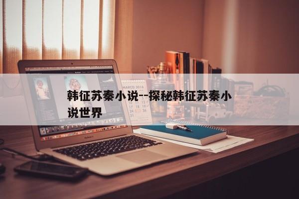 韩征苏秦小说--探秘韩征苏秦小说世界