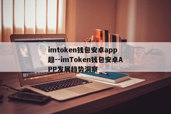 imtoken钱包安卓app 趋--imToken钱包安卓APP发展趋势洞察
