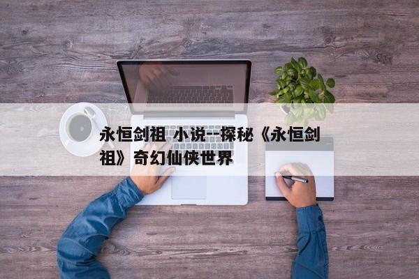 永恒剑祖 小说--探秘《永恒剑祖》奇幻仙侠世界