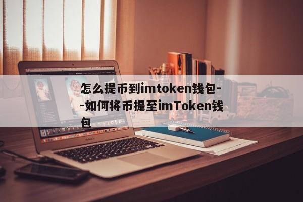 怎么提币到imtoken钱包--如何将币提至imToken钱包
