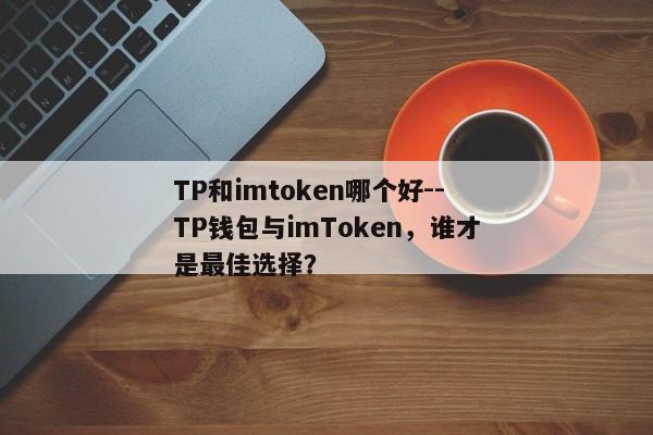 TP和imtoken哪个好--TP钱包与imToken，谁才是最佳选择？