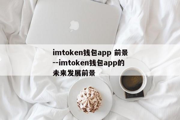 imtoken钱包app 前景--imtoken钱包app的未来发展前景