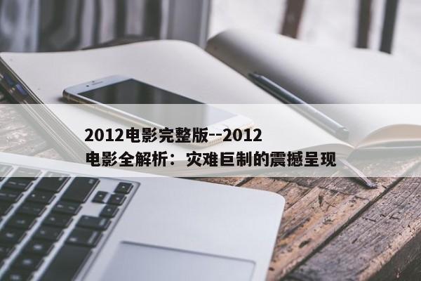 2012电影完整版--2012电影全解析：灾难巨制的震撼呈现