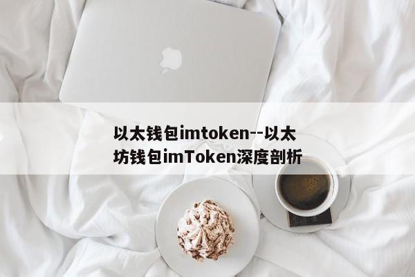 以太钱包imtoken--以太坊钱包imToken深度剖析