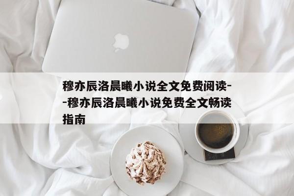 穆亦辰洛晨曦小说全文免费阅读--穆亦辰洛晨曦小说免费全文畅读指南