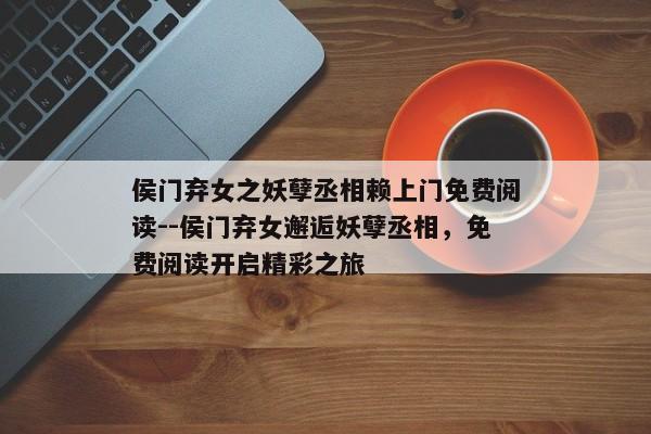 侯门弃女之妖孽丞相赖上门免费阅读--侯门弃女邂逅妖孽丞相，免费阅读开启精彩之旅