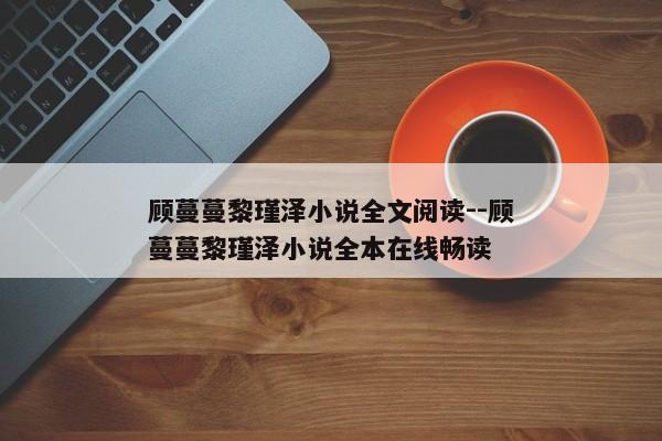 顾蔓蔓黎瑾泽小说全文阅读--顾蔓蔓黎瑾泽小说全本在线畅读