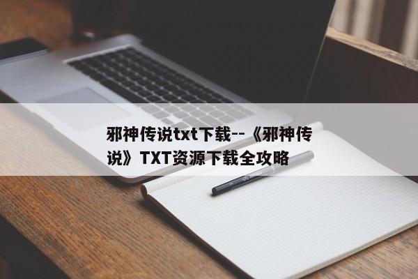 邪神传说txt下载--《邪神传说》TXT资源下载全攻略