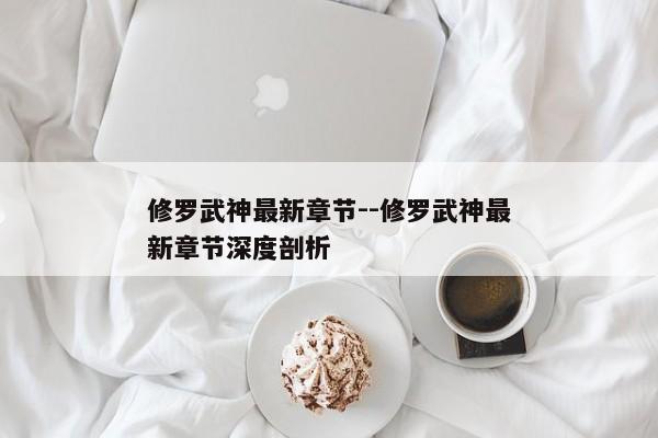修罗武神最新章节--修罗武神最新章节深度剖析