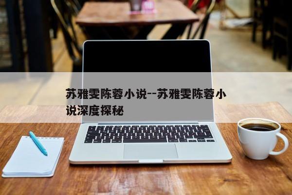 苏雅雯陈蓉小说--苏雅雯陈蓉小说深度探秘