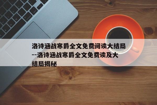 洛诗涵战寒爵全文免费阅读大结局--洛诗涵战寒爵全文免费读及大结局揭秘