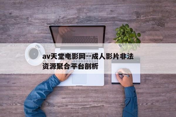 av天堂电影网--成人影片非法资源聚合平台剖析