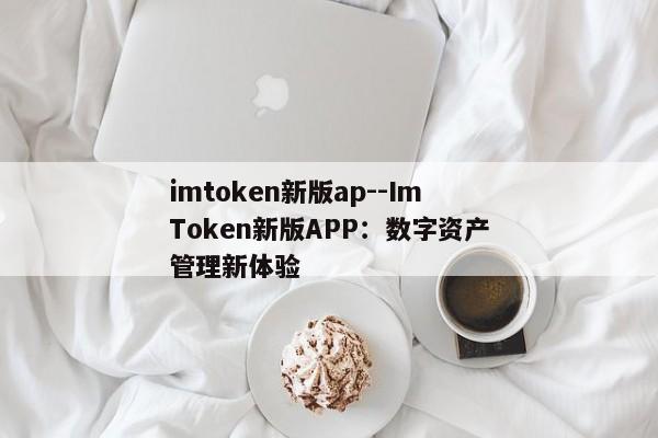 imtoken新版ap--ImToken新版APP：数字资产管理新体验
