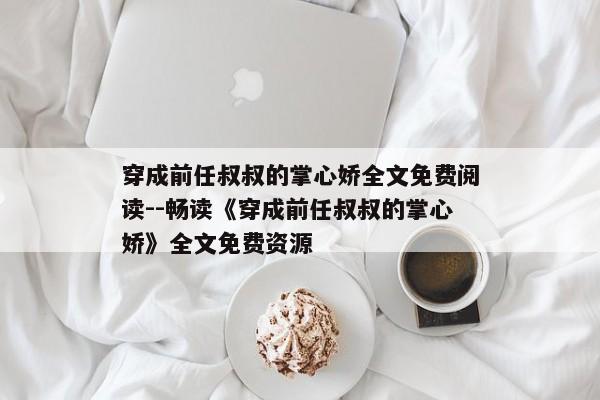 穿成前任叔叔的掌心娇全文免费阅读--畅读《穿成前任叔叔的掌心娇》全文免费资源