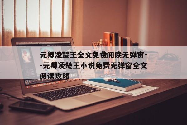 元卿凌楚王全文免费阅读无弹窗--元卿凌楚王小说免费无弹窗全文阅读攻略