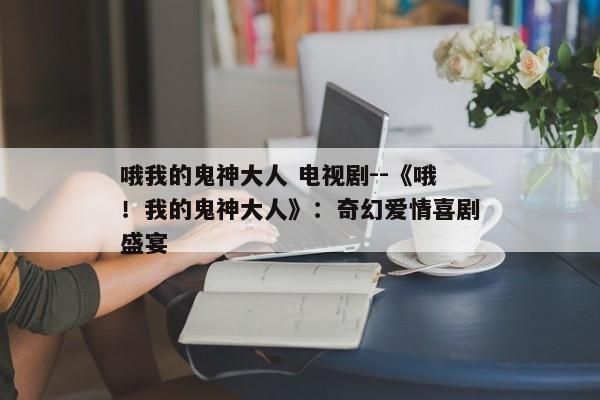 哦我的鬼神大人 电视剧--《哦！我的鬼神大人》：奇幻爱情喜剧盛宴