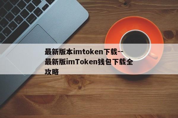 最新版本imtoken下载--最新版imToken钱包下载全攻略