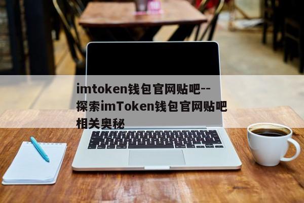 imtoken钱包官网贴吧--探索imToken钱包官网贴吧相关奥秘