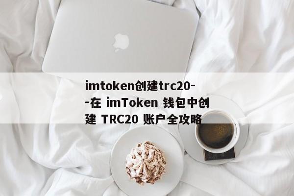 imtoken创建trc20--在 imToken 钱包中创建 TRC20 账户全攻略