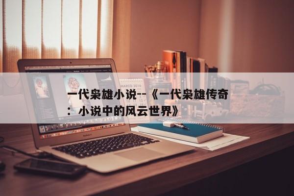 一代枭雄小说--《一代枭雄传奇：小说中的风云世界》