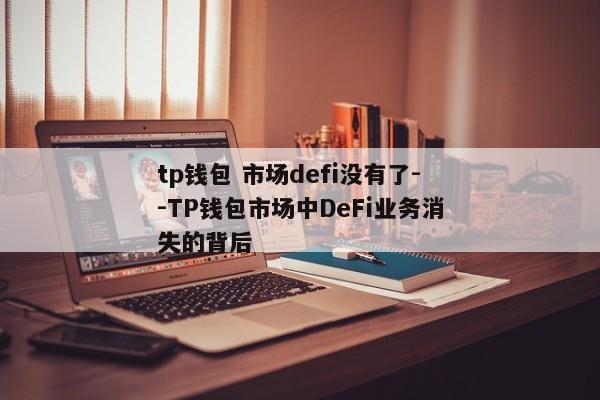 tp钱包 市场defi没有了--TP钱包市场中DeFi业务消失的背后