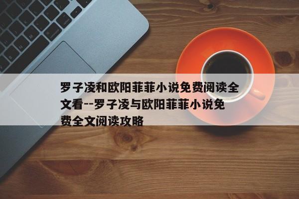 罗子凌和欧阳菲菲小说免费阅读全文看--罗子凌与欧阳菲菲小说免费全文阅读攻略
