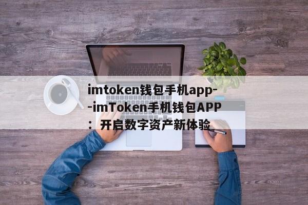 imtoken钱包手机app--imToken手机钱包APP：开启数字资产新体验