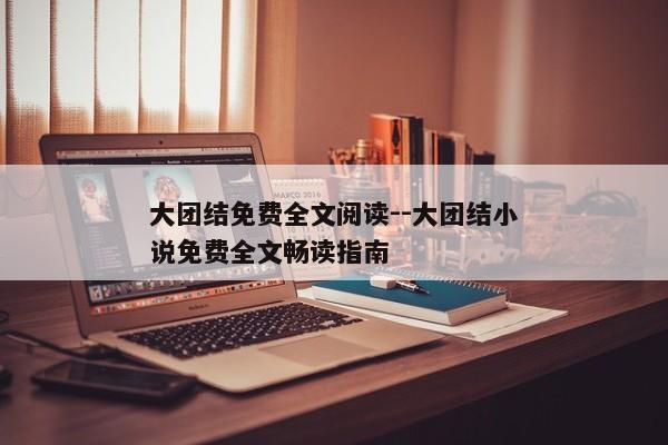 大团结免费全文阅读--大团结小说免费全文畅读指南