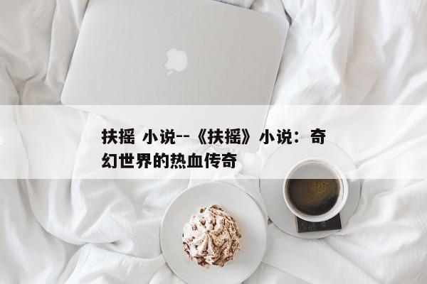 扶摇 小说--《扶摇》小说：奇幻世界的热血传奇