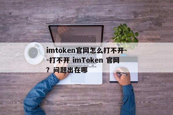 imtoken官网怎么打不开--打不开 imToken 官网？问题出在哪