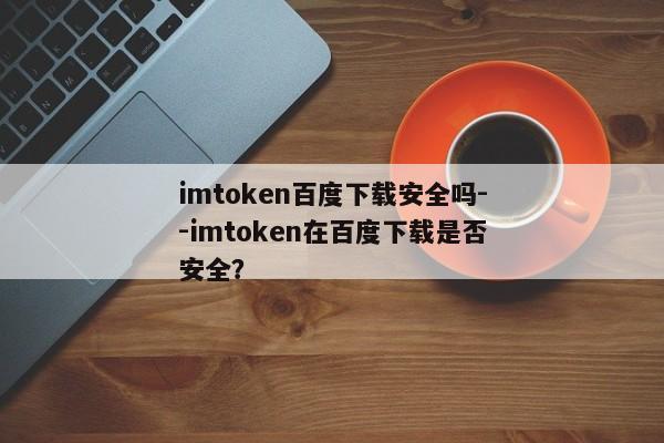 imtoken百度下载安全吗--imtoken在百度下载是否安全？