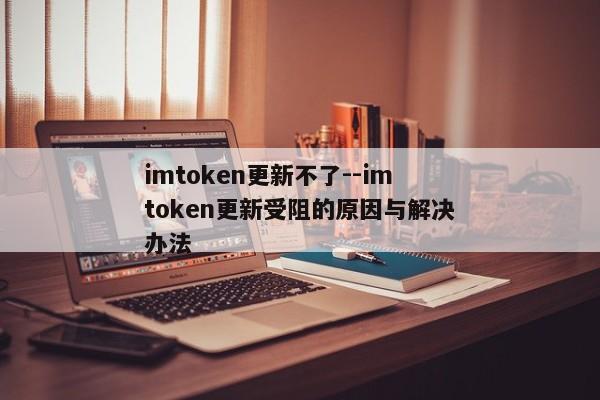 imtoken更新不了--imtoken更新受阻的原因与解决办法