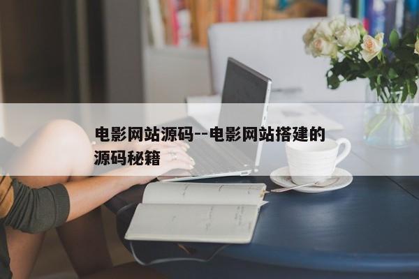 电影网站源码--电影网站搭建的源码秘籍