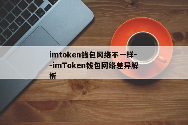 imtoken钱包网络不一样--imToken钱包网络差异解析