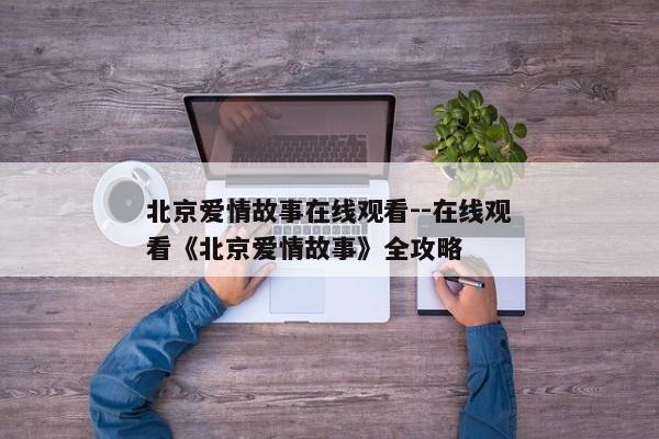 北京爱情故事在线观看--在线观看《北京爱情故事》全攻略