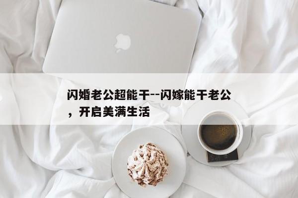 闪婚老公超能干--闪嫁能干老公，开启美满生活