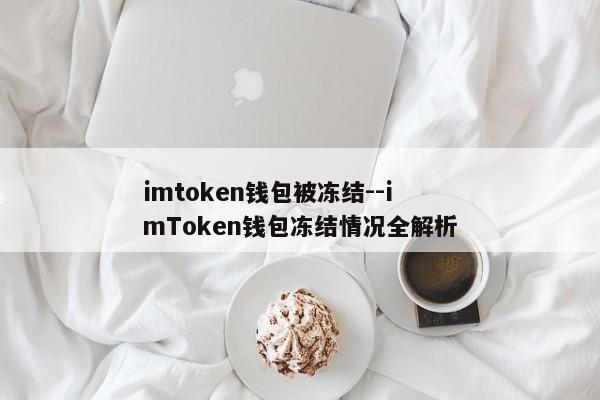 imtoken钱包被冻结--imToken钱包冻结情况全解析