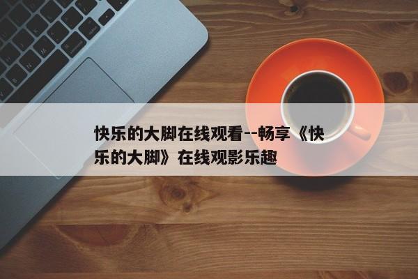 快乐的大脚在线观看--畅享《快乐的大脚》在线观影乐趣