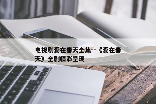电视剧爱在春天全集--《爱在春天》全剧精彩呈现